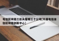 电信区块链三巨头是哪三个公司[中国电信金信区块链创新中心]