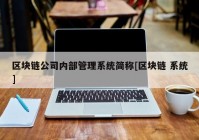 区块链公司内部管理系统简称[区块链 系统]