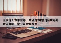 区块链开发平台哪一家公司做的好[区块链开发平台哪一家公司做的好些]