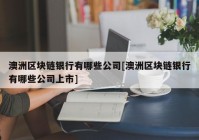 澳洲区块链银行有哪些公司[澳洲区块链银行有哪些公司上市]