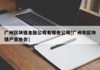 广州区块链金融公司有哪些公司[广州市区块链产业协会]