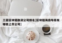 三亚区块链融资公司排名[区块链海南布局有哪些上市公司]