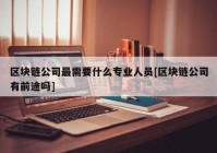 区块链公司最需要什么专业人员[区块链公司有前途吗]