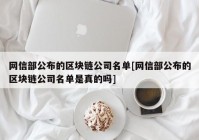 网信部公布的区块链公司名单[网信部公布的区块链公司名单是真的吗]