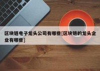 区块链电子龙头公司有哪些[区块链的龙头企业有哪些]