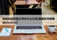 英国的区块链公司叫什么公司[英国区块链媒体blockcat]