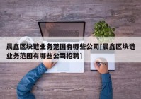 晨鑫区块链业务范围有哪些公司[晨鑫区块链业务范围有哪些公司招聘]