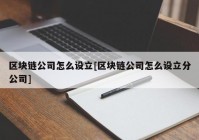 区块链公司怎么设立[区块链公司怎么设立分公司]