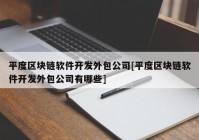 平度区块链软件开发外包公司[平度区块链软件开发外包公司有哪些]