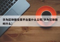 华为区块链交易平台是什么公司[华为区块链叫什么]