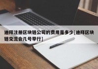 迪拜注册区块链公司的费用是多少[迪拜区块链交流会几号举行]