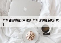 广东省区块链公司注册[广州区块链系统开发]