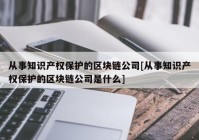 从事知识产权保护的区块链公司[从事知识产权保护的区块链公司是什么]