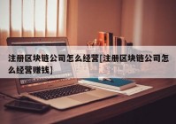 注册区块链公司怎么经营[注册区块链公司怎么经营赚钱]