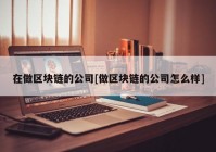 在做区块链的公司[做区块链的公司怎么样]