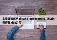 主要掌握区块链技术的公司有哪些呢[区块链做得最好的公司]