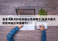 加拿大最大的区块链公司是哪个[加拿大最大的区块链公司是哪个]