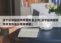 济宁区块链软件开发外包公司[济宁区块链软件开发外包公司有哪些]