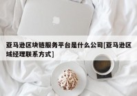 亚马逊区块链服务平台是什么公司[亚马逊区域经理联系方式]