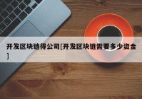 开发区块链得公司[开发区块链需要多少资金]