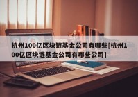 杭州100亿区块链基金公司有哪些[杭州100亿区块链基金公司有哪些公司]