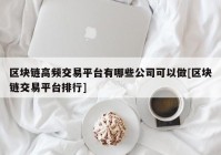 区块链高频交易平台有哪些公司可以做[区块链交易平台排行]