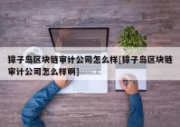 獐子岛区块链审计公司怎么样[獐子岛区块链审计公司怎么样啊]