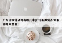 广东区块链公司有哪几家[广东区块链公司有哪几家企业]