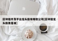 区块链开发平台龙头股有哪些公司[区块链龙头股票是谁]