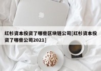 红杉资本投资了哪些区块链公司[红杉资本投资了哪些公司2021]