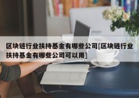 区块链行业扶持基金有哪些公司[区块链行业扶持基金有哪些公司可以用]