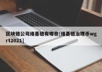 区块链公司维基链有哪些[维基链治理币wgrt2021]