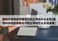 趣链科技和区块链合作的公司叫什么名称[趣链科技和区块链合作的公司叫什么名称来着]