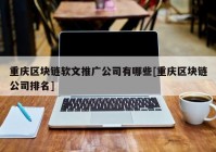 重庆区块链软文推广公司有哪些[重庆区块链公司排名]